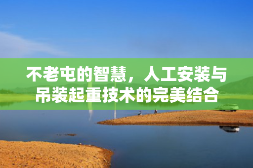 不老屯的智慧，人工安装与吊装起重技术的完美结合