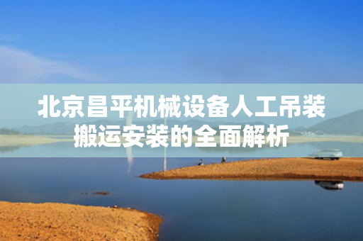 北京昌平机械设备人工吊装搬运安装的全面解析