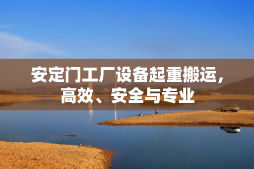 安定门工厂设备起重搬运，高效、安全与专业