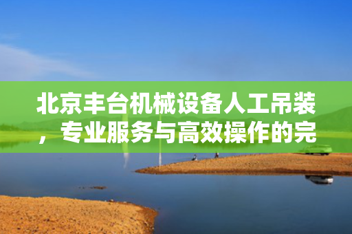 北京丰台机械设备人工吊装，专业服务与高效操作的完美结合