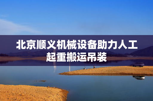 北京顺义机械设备助力人工起重搬运吊装