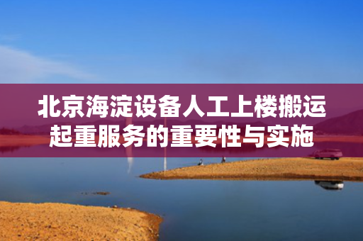 北京海淀设备人工上楼搬运起重服务的重要性与实施