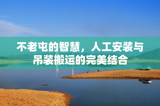 不老屯的智慧，人工安装与吊装搬运的完美结合
