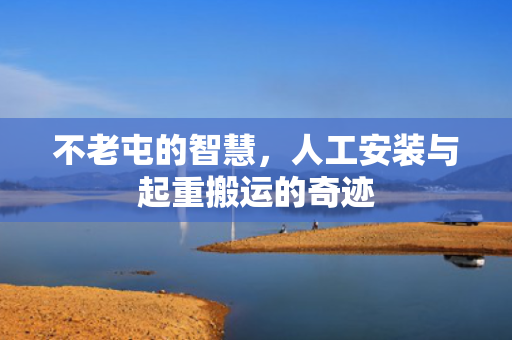 不老屯的智慧，人工安装与起重搬运的奇迹