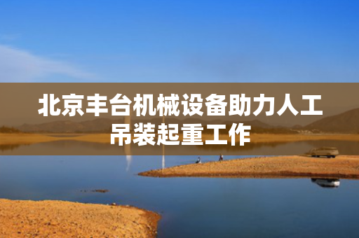 北京丰台机械设备助力人工吊装起重工作