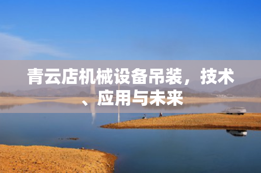 青云店机械设备吊装，技术、应用与未来
