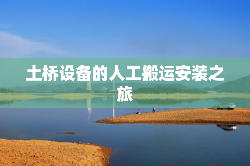 土桥设备的人工搬运安装之旅