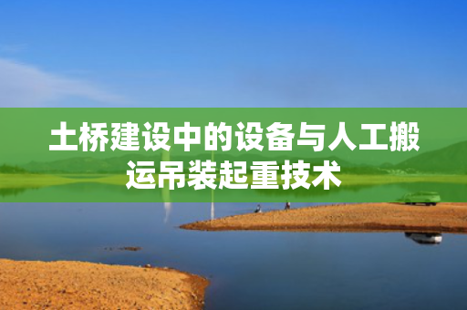 土桥建设中的设备与人工搬运吊装起重技术