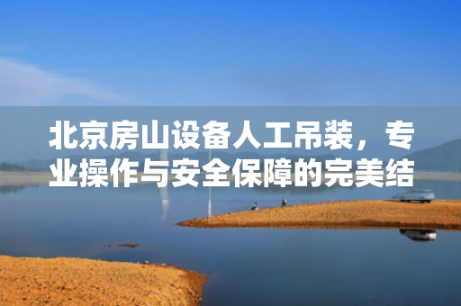 北京房山设备人工吊装，专业操作与安全保障的完美结合