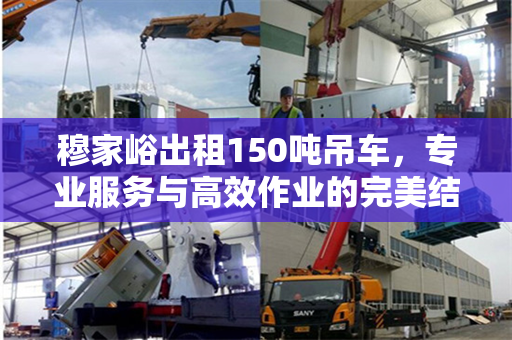 穆家峪出租150吨吊车，专业服务与高效作业的完美结合