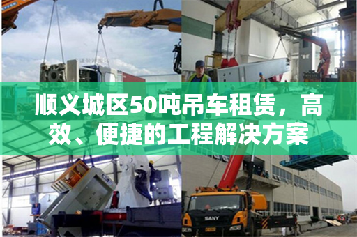 顺义城区50吨吊车租赁，高效、便捷的工程解决方案