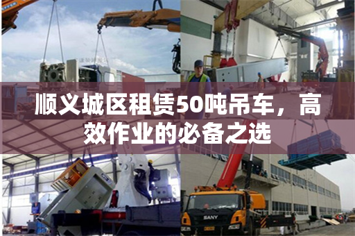 顺义城区租赁50吨吊车，高效作业的必备之选