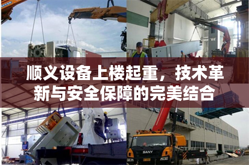 顺义设备上楼起重，技术革新与安全保障的完美结合