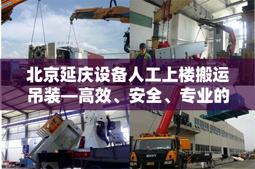 北京延庆设备人工上楼搬运吊装—高效、安全、专业的解决方案