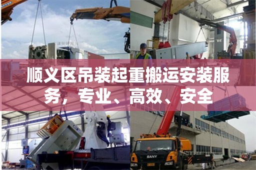 顺义区吊装起重搬运安装服务，专业、高效、安全