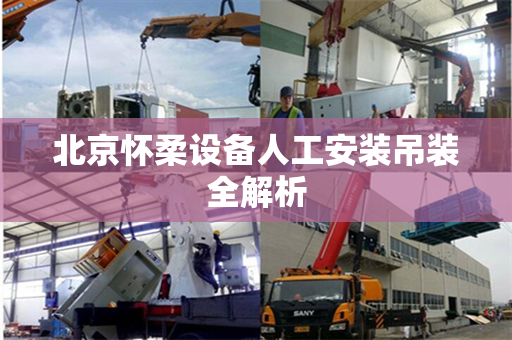 北京怀柔设备人工安装吊装全解析