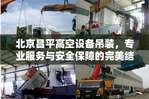 北京昌平高空设备吊装，专业服务与安全保障的完美结合