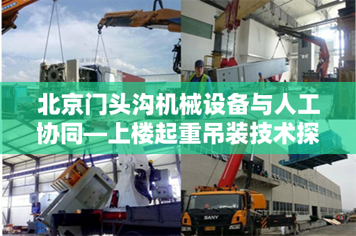 北京门头沟机械设备与人工协同—上楼起重吊装技术探析