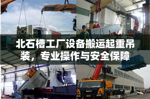北石槽工厂设备搬运起重吊装，专业操作与安全保障