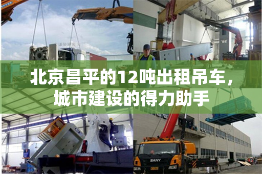 北京昌平的12吨出租吊车，城市建设的得力助手