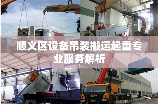顺义区设备吊装搬运起重专业服务解析