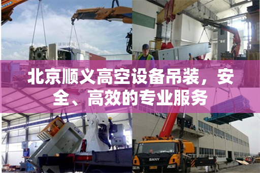 北京顺义高空设备吊装，安全、高效的专业服务
