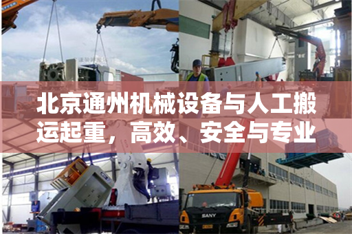 北京通州机械设备与人工搬运起重，高效、安全与专业的综合服务