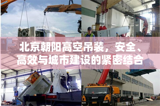 北京朝阳高空吊装，安全、高效与城市建设的紧密结合