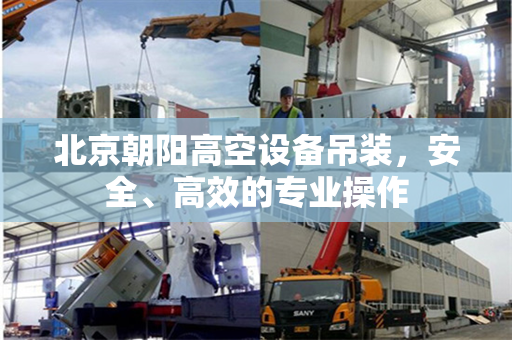 北京朝阳高空设备吊装，安全、高效的专业操作