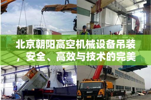 北京朝阳高空机械设备吊装，安全、高效与技术的完美融合