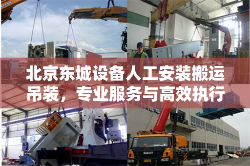 北京东城设备人工安装搬运吊装，专业服务与高效执行