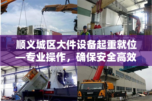 顺义城区大件设备起重就位—专业操作，确保安全高效