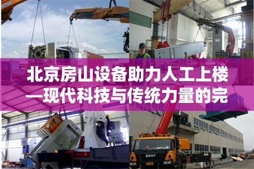 北京房山设备助力人工上楼—现代科技与传统力量的完美结合