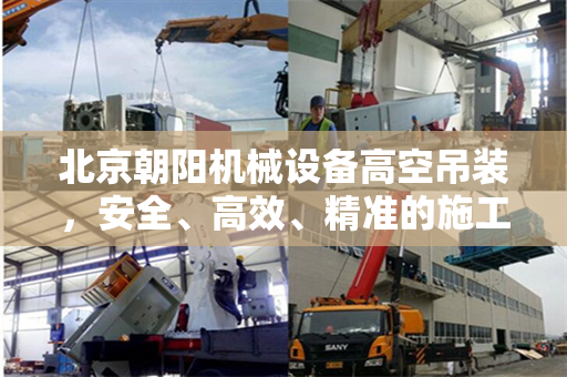 北京朝阳机械设备高空吊装，安全、高效、精准的施工实践