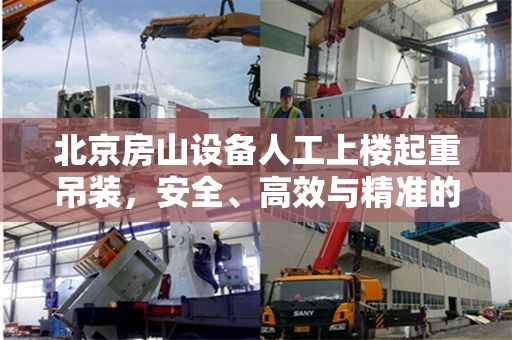 北京房山设备人工上楼起重吊装，安全、高效与精准的施工实践