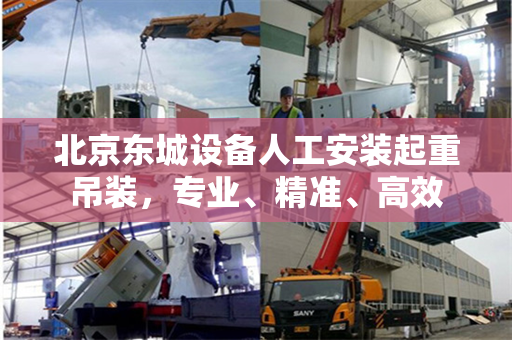 北京东城设备人工安装起重吊装，专业、精准、高效