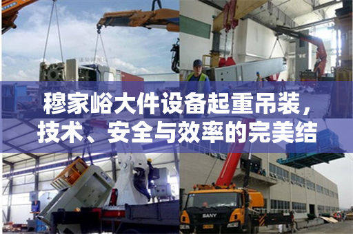 穆家峪大件设备起重吊装，技术、安全与效率的完美结合