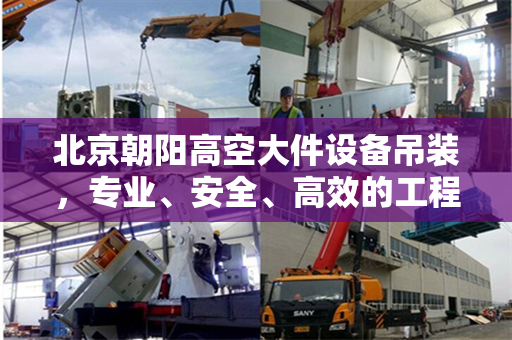 北京朝阳高空大件设备吊装，专业、安全、高效的工程实践