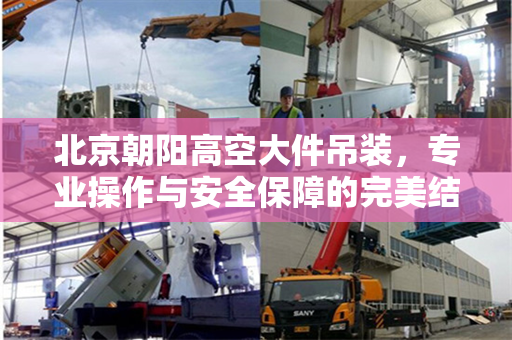 北京朝阳高空大件吊装，专业操作与安全保障的完美结合