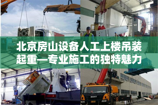北京房山设备人工上楼吊装起重—专业施工的独特魅力