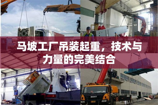 马坡工厂吊装起重，技术与力量的完美结合