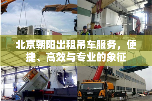 北京朝阳出租吊车服务，便捷、高效与专业的象征