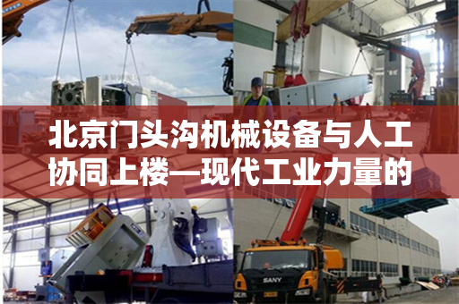 北京门头沟机械设备与人工协同上楼—现代工业力量的完美结合