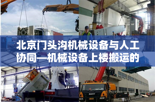 北京门头沟机械设备与人工协同—机械设备上楼搬运的实践与探索