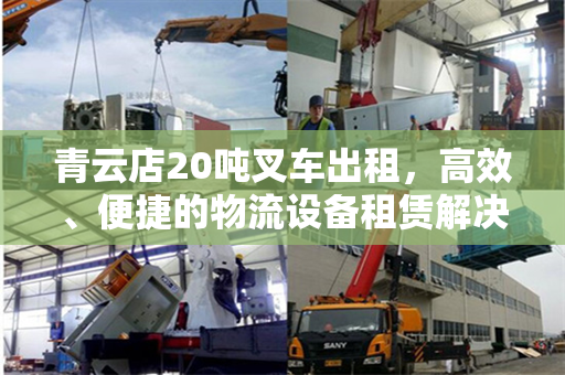 青云店20吨叉车出租，高效、便捷的物流设备租赁解决方案
