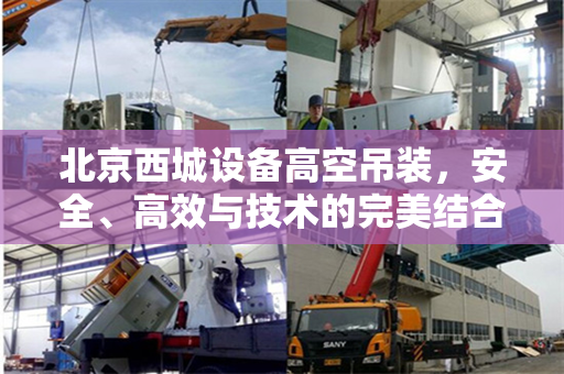 北京西城设备高空吊装，安全、高效与技术的完美结合