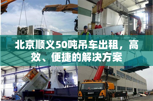 北京顺义50吨吊车出租，高效、便捷的解决方案