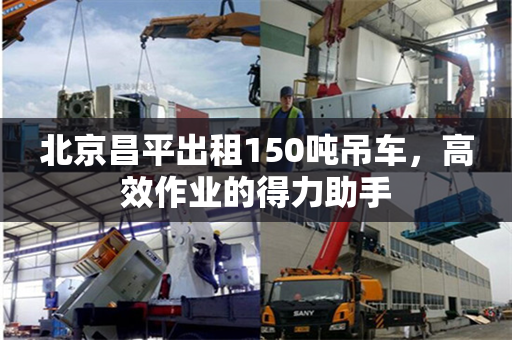 北京昌平出租150吨吊车，高效作业的得力助手