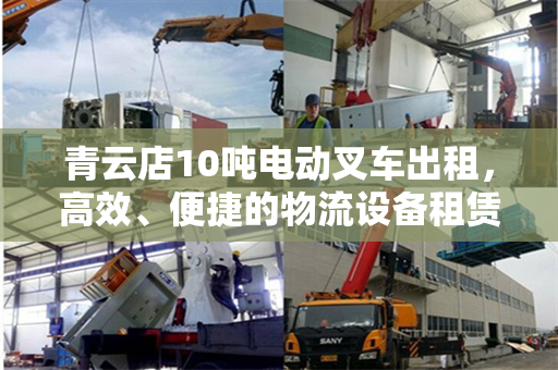青云店10吨电动叉车出租，高效、便捷的物流设备租赁新选择