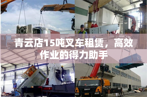 青云店15吨叉车租赁，高效作业的得力助手